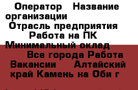 Оператор › Название организации ­ Dimond Style › Отрасль предприятия ­ Работа на ПК › Минимальный оклад ­ 16 000 - Все города Работа » Вакансии   . Алтайский край,Камень-на-Оби г.